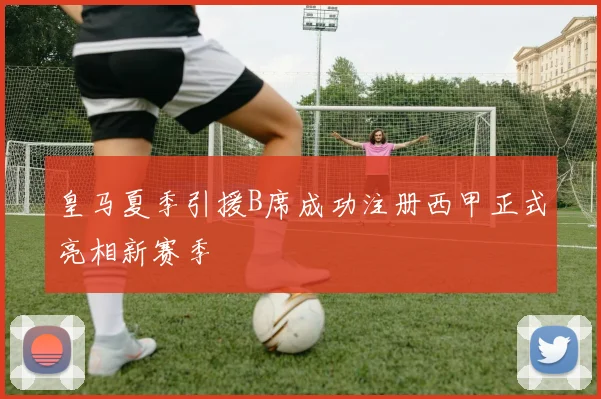 皇马夏季引援B席成功注册西甲正式亮相新赛季