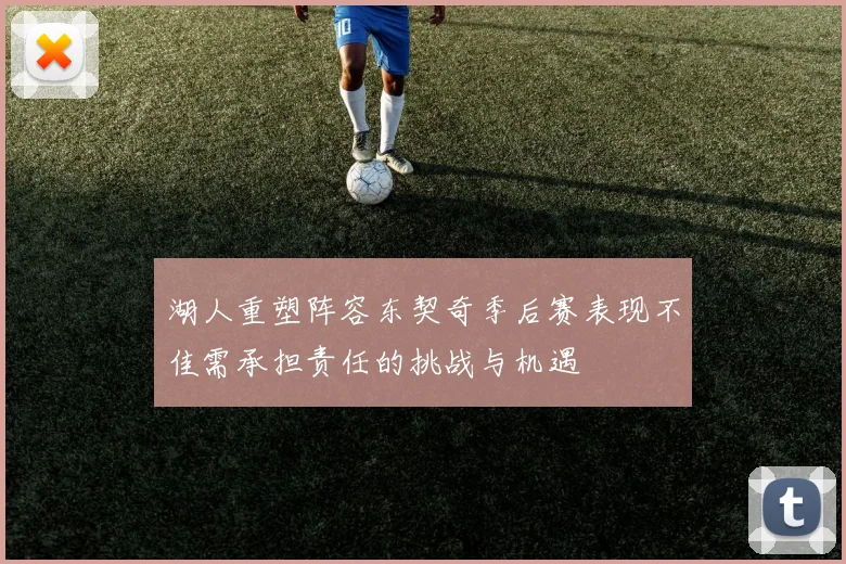 湖人重塑阵容东契奇季后赛表现不佳需承担责任的挑战与机遇