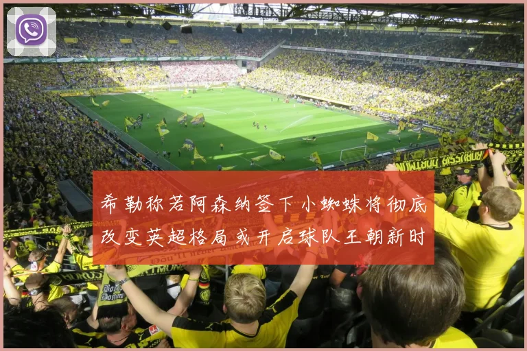 希勒称若阿森纳签下小蜘蛛将彻底改变英超格局或开启球队王朝新时代